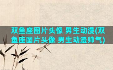 双鱼座图片头像 男生动漫(双鱼座图片头像 男生动漫帅气)